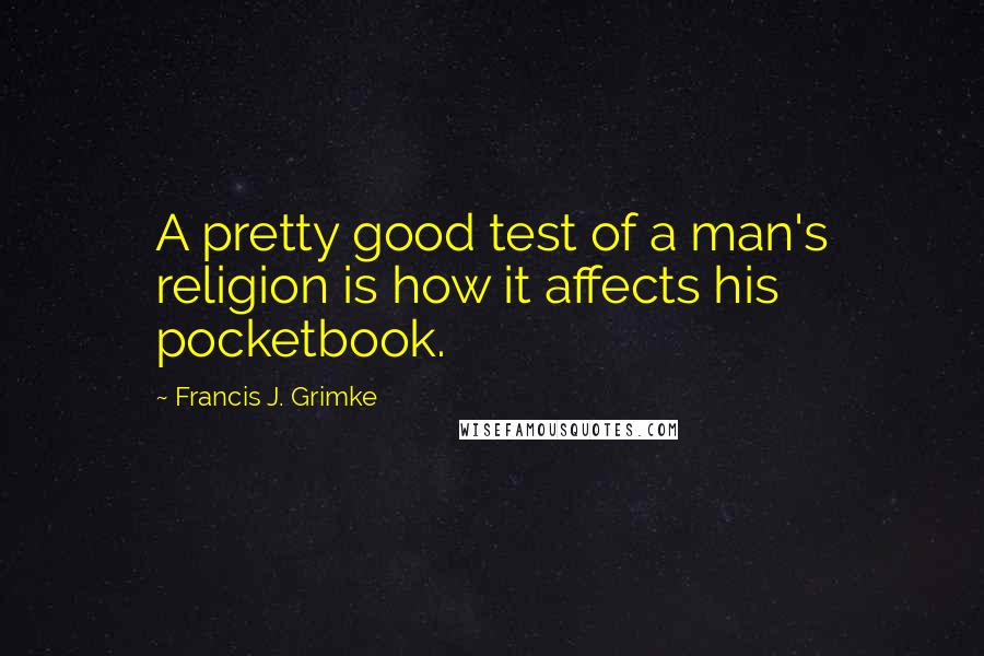 Francis J. Grimke Quotes: A pretty good test of a man's religion is how it affects his pocketbook.