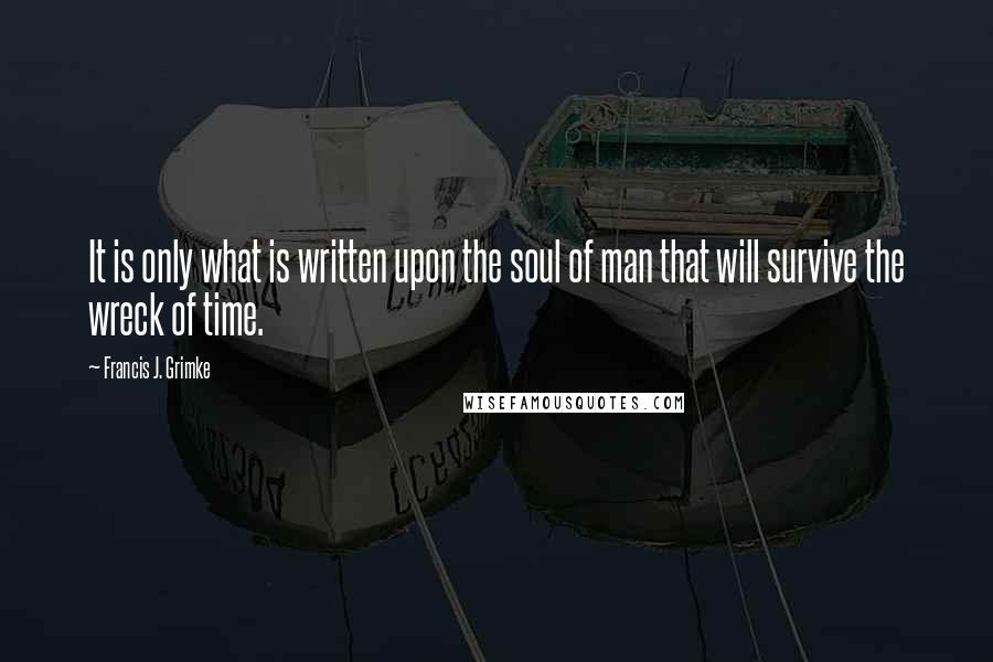 Francis J. Grimke Quotes: It is only what is written upon the soul of man that will survive the wreck of time.