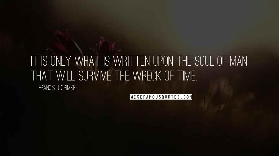 Francis J. Grimke Quotes: It is only what is written upon the soul of man that will survive the wreck of time.