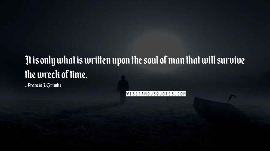 Francis J. Grimke Quotes: It is only what is written upon the soul of man that will survive the wreck of time.