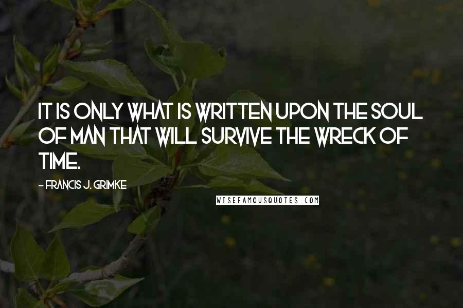 Francis J. Grimke Quotes: It is only what is written upon the soul of man that will survive the wreck of time.