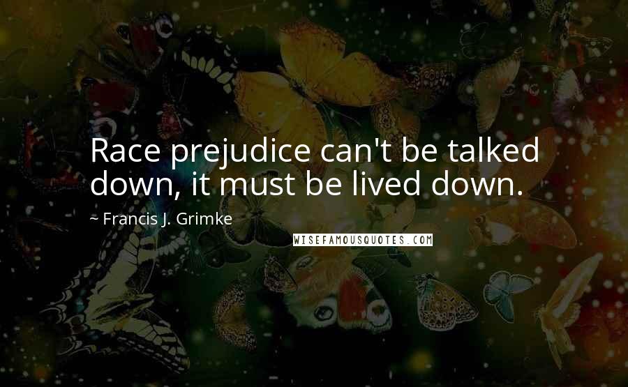 Francis J. Grimke Quotes: Race prejudice can't be talked down, it must be lived down.