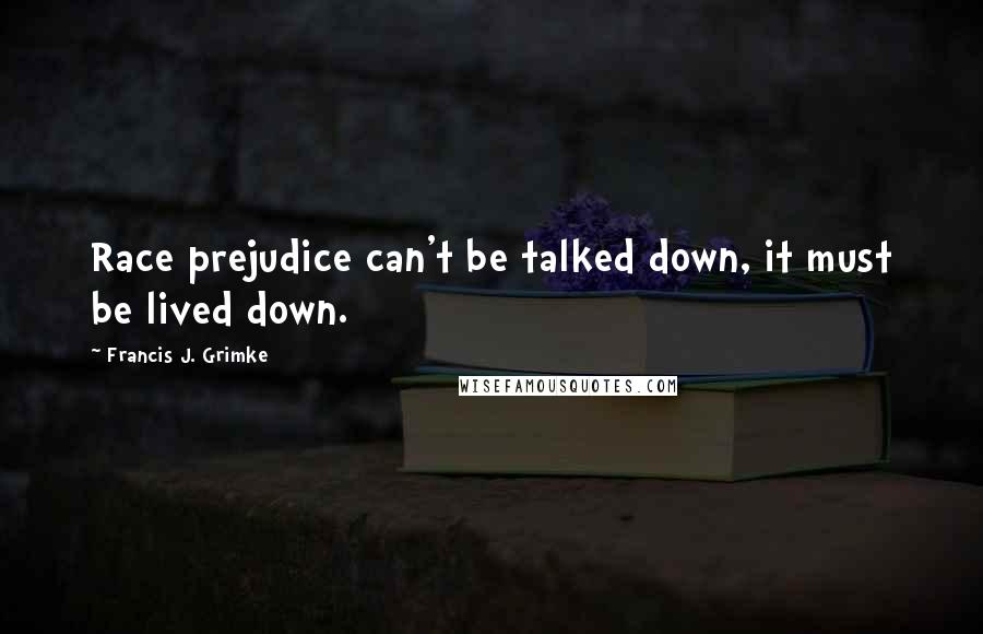Francis J. Grimke Quotes: Race prejudice can't be talked down, it must be lived down.
