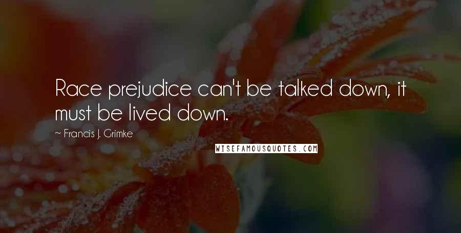 Francis J. Grimke Quotes: Race prejudice can't be talked down, it must be lived down.