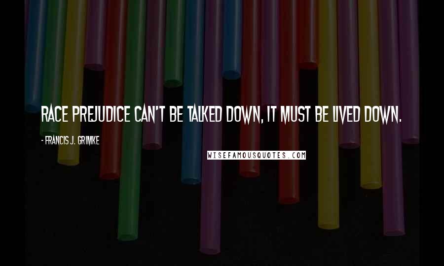 Francis J. Grimke Quotes: Race prejudice can't be talked down, it must be lived down.