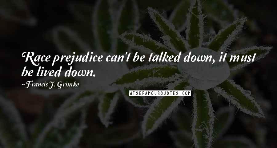 Francis J. Grimke Quotes: Race prejudice can't be talked down, it must be lived down.