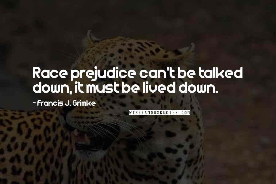 Francis J. Grimke Quotes: Race prejudice can't be talked down, it must be lived down.