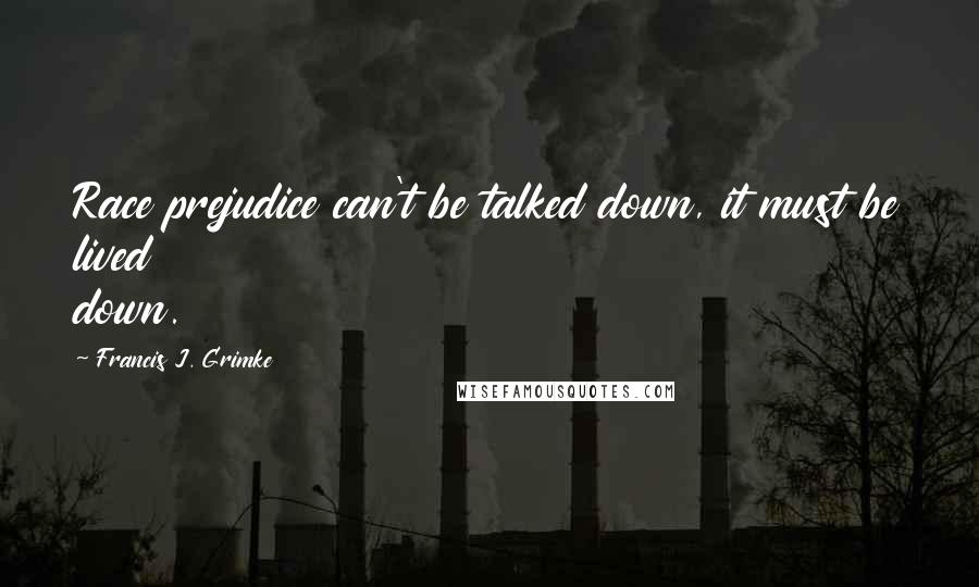 Francis J. Grimke Quotes: Race prejudice can't be talked down, it must be lived down.