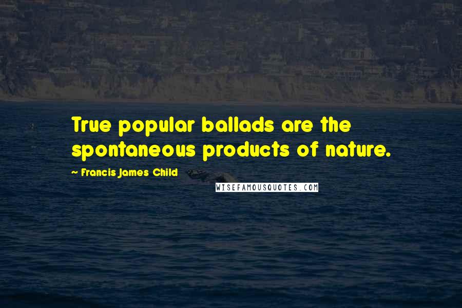 Francis James Child Quotes: True popular ballads are the spontaneous products of nature.