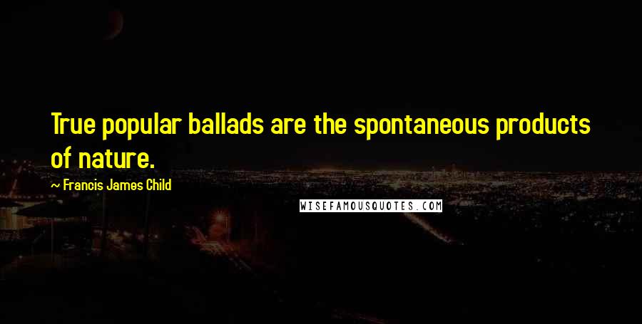 Francis James Child Quotes: True popular ballads are the spontaneous products of nature.