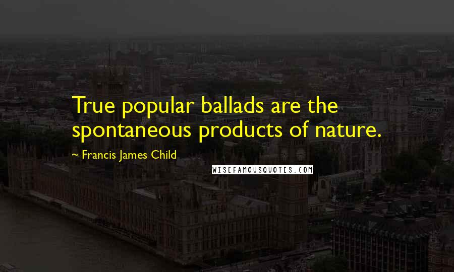 Francis James Child Quotes: True popular ballads are the spontaneous products of nature.