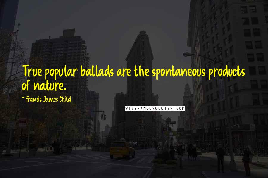 Francis James Child Quotes: True popular ballads are the spontaneous products of nature.