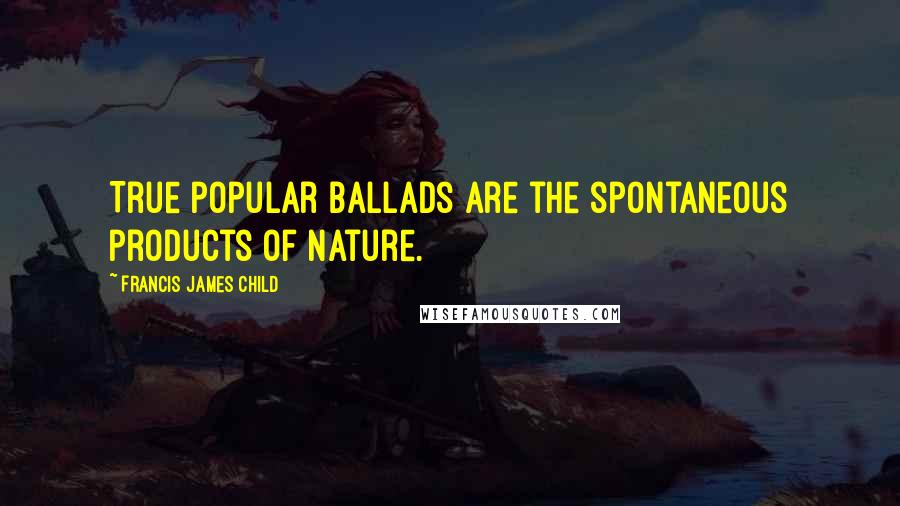 Francis James Child Quotes: True popular ballads are the spontaneous products of nature.