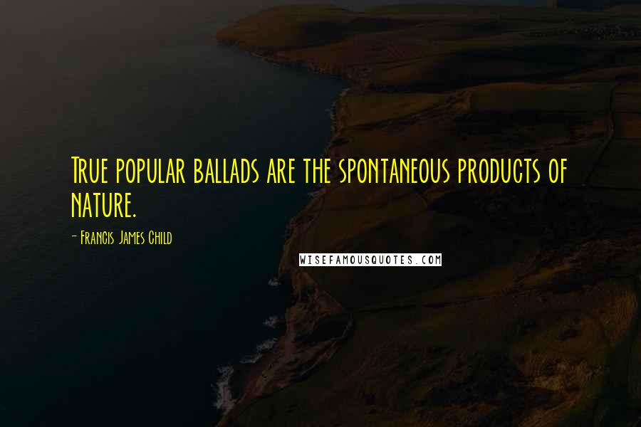 Francis James Child Quotes: True popular ballads are the spontaneous products of nature.
