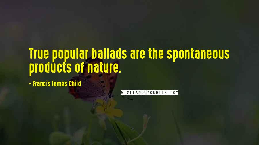 Francis James Child Quotes: True popular ballads are the spontaneous products of nature.