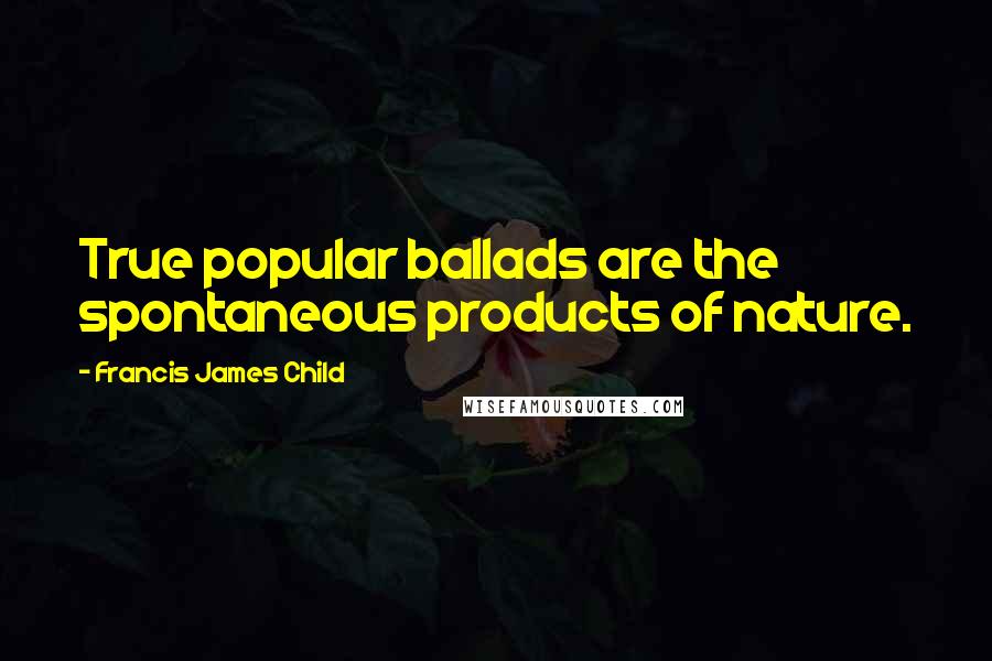 Francis James Child Quotes: True popular ballads are the spontaneous products of nature.