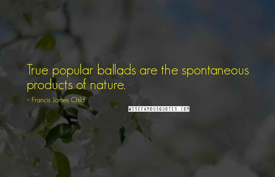 Francis James Child Quotes: True popular ballads are the spontaneous products of nature.