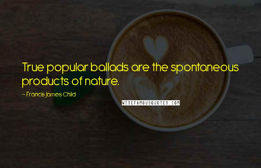 Francis James Child Quotes: True popular ballads are the spontaneous products of nature.