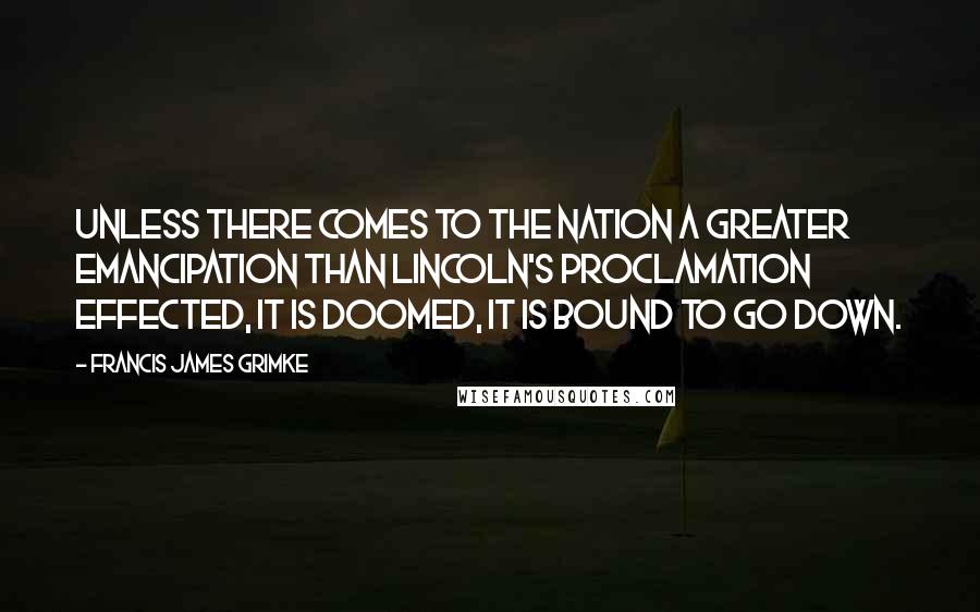 Francis James Grimke Quotes: Unless there comes to the Nation a greater emancipation than Lincoln's Proclamation effected, it is doomed, it is bound to go down.