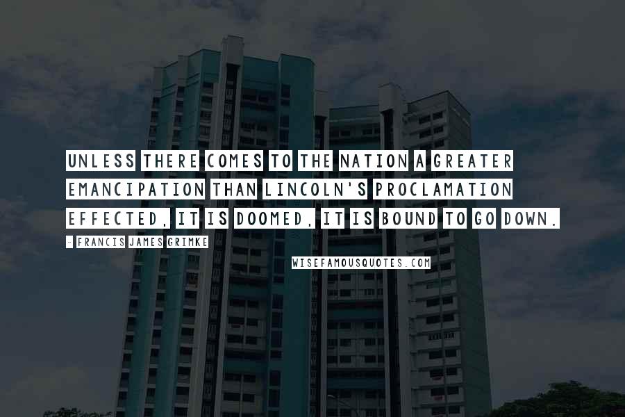 Francis James Grimke Quotes: Unless there comes to the Nation a greater emancipation than Lincoln's Proclamation effected, it is doomed, it is bound to go down.