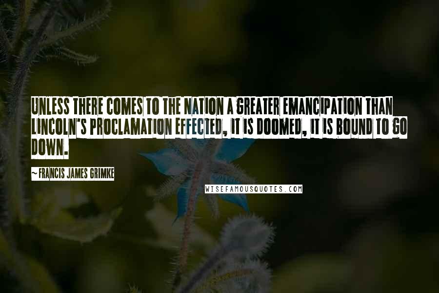 Francis James Grimke Quotes: Unless there comes to the Nation a greater emancipation than Lincoln's Proclamation effected, it is doomed, it is bound to go down.