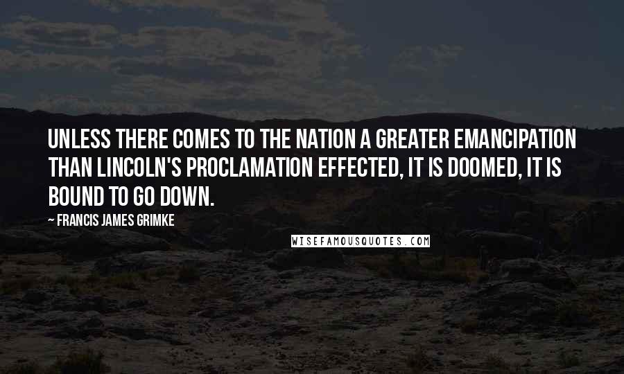 Francis James Grimke Quotes: Unless there comes to the Nation a greater emancipation than Lincoln's Proclamation effected, it is doomed, it is bound to go down.