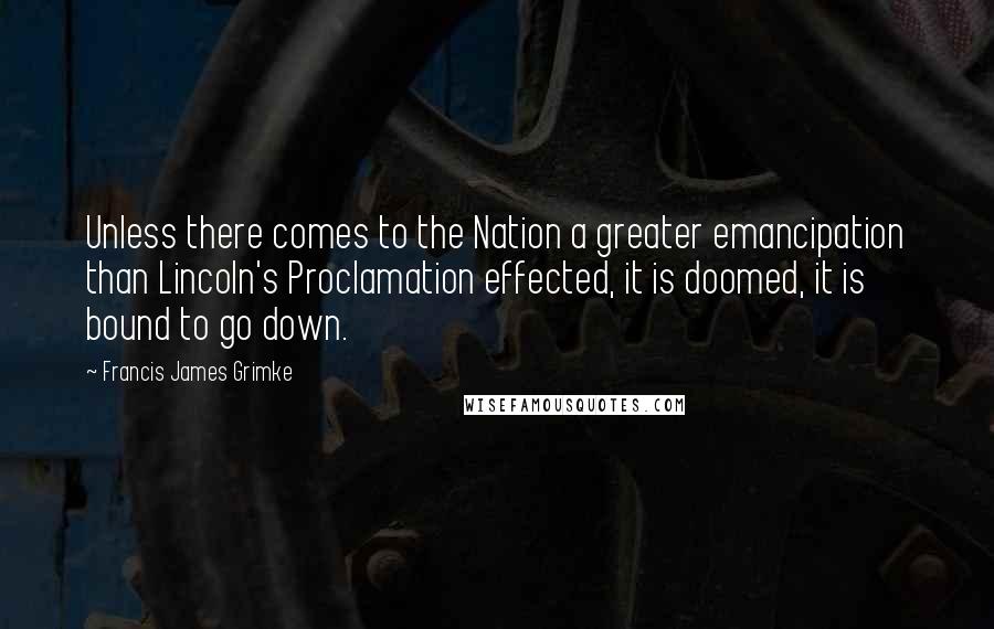 Francis James Grimke Quotes: Unless there comes to the Nation a greater emancipation than Lincoln's Proclamation effected, it is doomed, it is bound to go down.