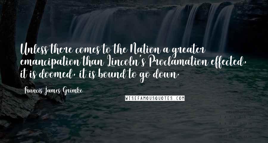 Francis James Grimke Quotes: Unless there comes to the Nation a greater emancipation than Lincoln's Proclamation effected, it is doomed, it is bound to go down.