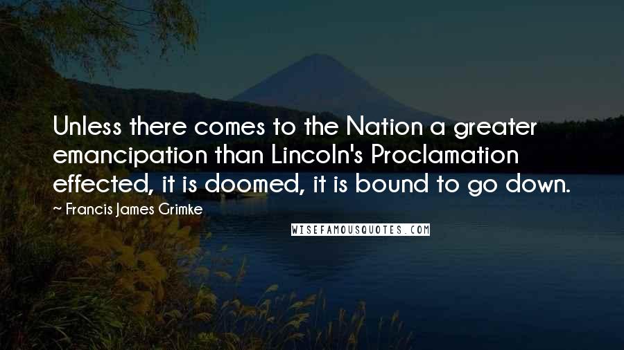 Francis James Grimke Quotes: Unless there comes to the Nation a greater emancipation than Lincoln's Proclamation effected, it is doomed, it is bound to go down.