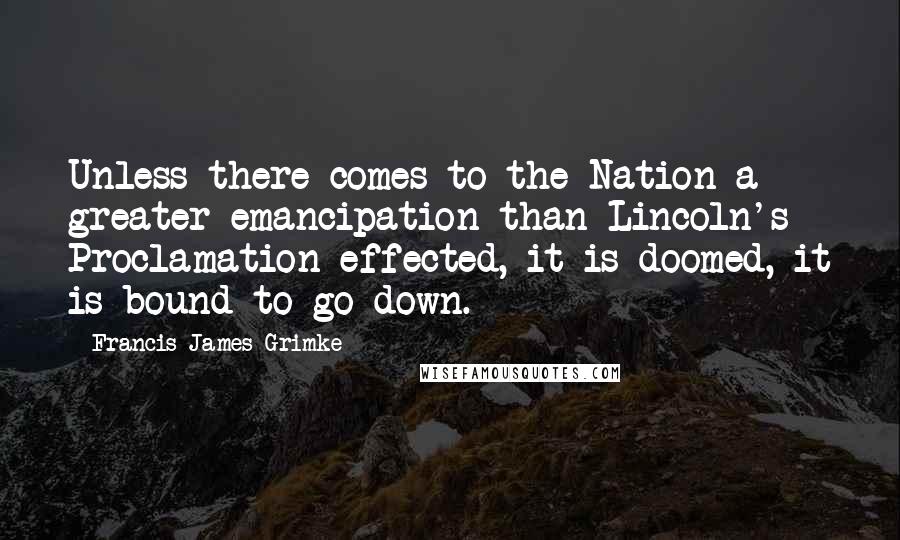 Francis James Grimke Quotes: Unless there comes to the Nation a greater emancipation than Lincoln's Proclamation effected, it is doomed, it is bound to go down.