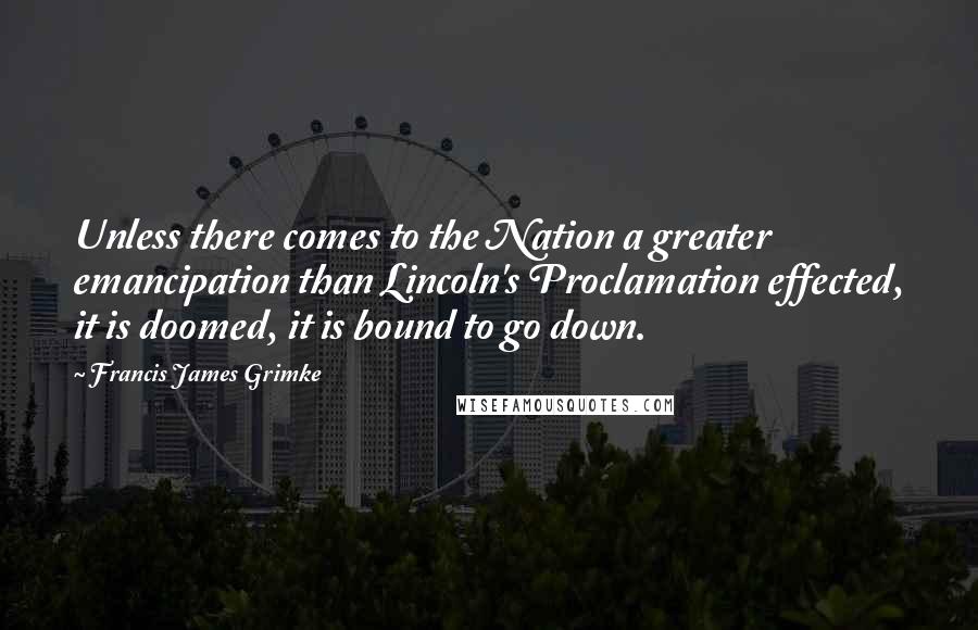 Francis James Grimke Quotes: Unless there comes to the Nation a greater emancipation than Lincoln's Proclamation effected, it is doomed, it is bound to go down.