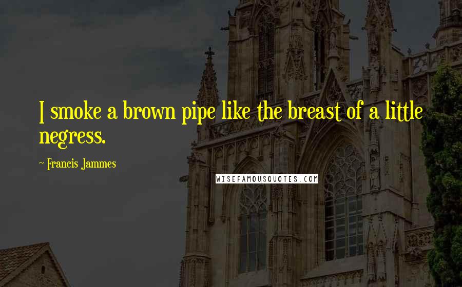 Francis Jammes Quotes: I smoke a brown pipe like the breast of a little negress.