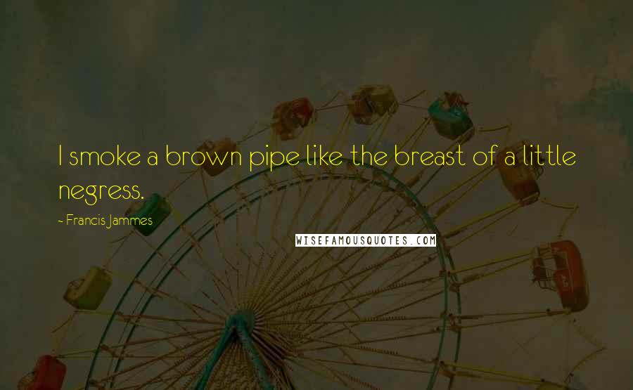 Francis Jammes Quotes: I smoke a brown pipe like the breast of a little negress.