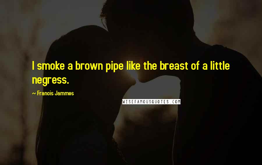 Francis Jammes Quotes: I smoke a brown pipe like the breast of a little negress.