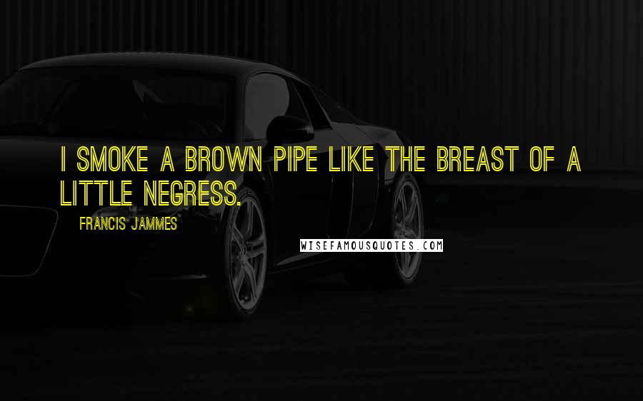 Francis Jammes Quotes: I smoke a brown pipe like the breast of a little negress.