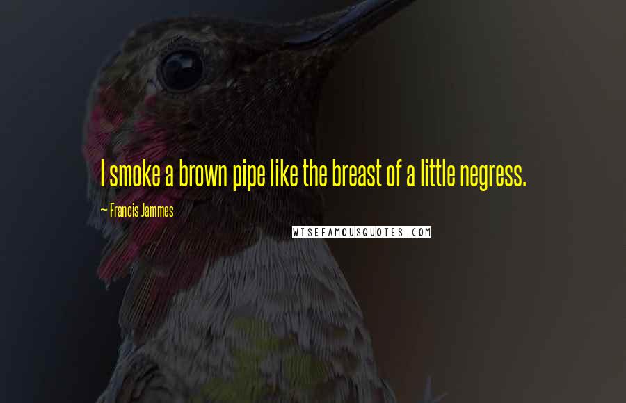 Francis Jammes Quotes: I smoke a brown pipe like the breast of a little negress.