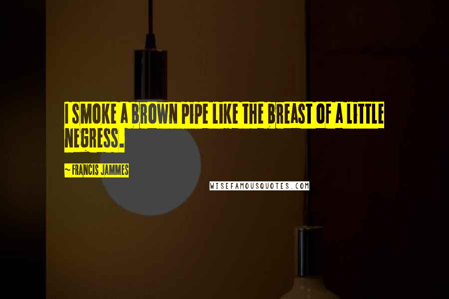 Francis Jammes Quotes: I smoke a brown pipe like the breast of a little negress.