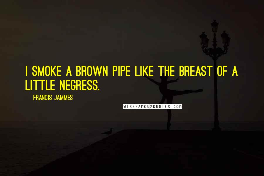 Francis Jammes Quotes: I smoke a brown pipe like the breast of a little negress.