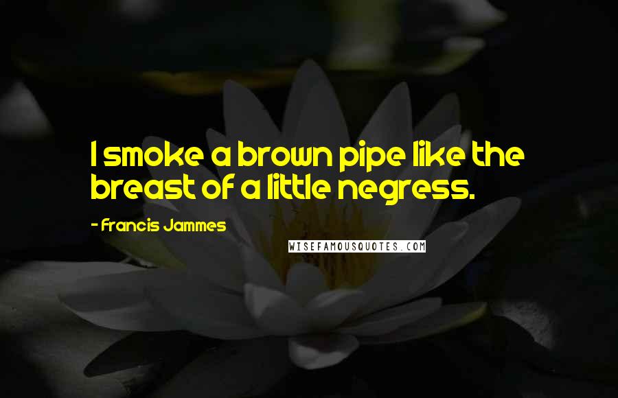 Francis Jammes Quotes: I smoke a brown pipe like the breast of a little negress.