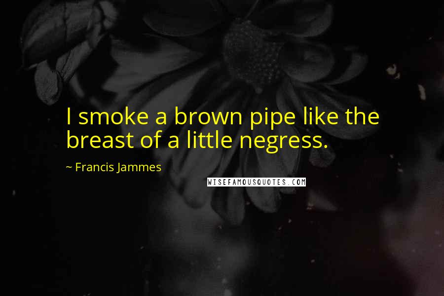 Francis Jammes Quotes: I smoke a brown pipe like the breast of a little negress.