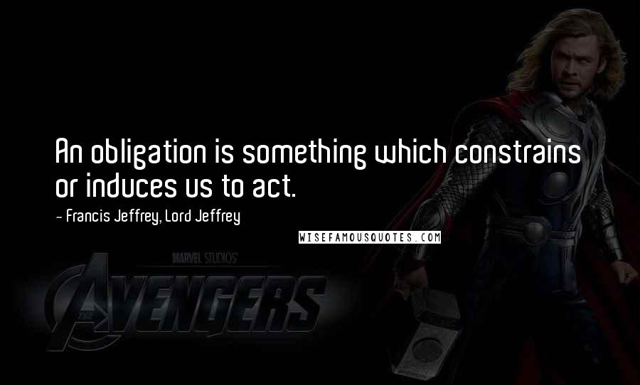 Francis Jeffrey, Lord Jeffrey Quotes: An obligation is something which constrains or induces us to act.