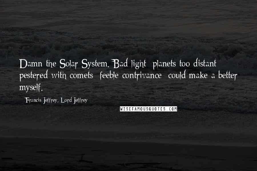 Francis Jeffrey, Lord Jeffrey Quotes: Damn the Solar System. Bad light; planets too distant; pestered with comets; feeble contrivance; could make a better myself.