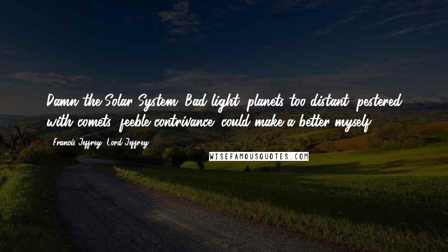 Francis Jeffrey, Lord Jeffrey Quotes: Damn the Solar System. Bad light; planets too distant; pestered with comets; feeble contrivance; could make a better myself.