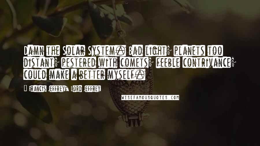 Francis Jeffrey, Lord Jeffrey Quotes: Damn the Solar System. Bad light; planets too distant; pestered with comets; feeble contrivance; could make a better myself.