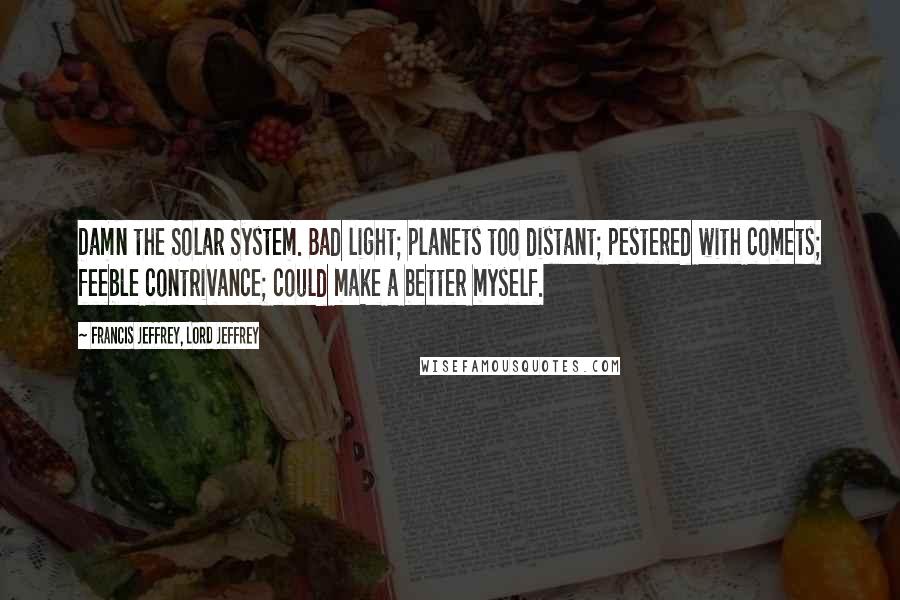 Francis Jeffrey, Lord Jeffrey Quotes: Damn the Solar System. Bad light; planets too distant; pestered with comets; feeble contrivance; could make a better myself.