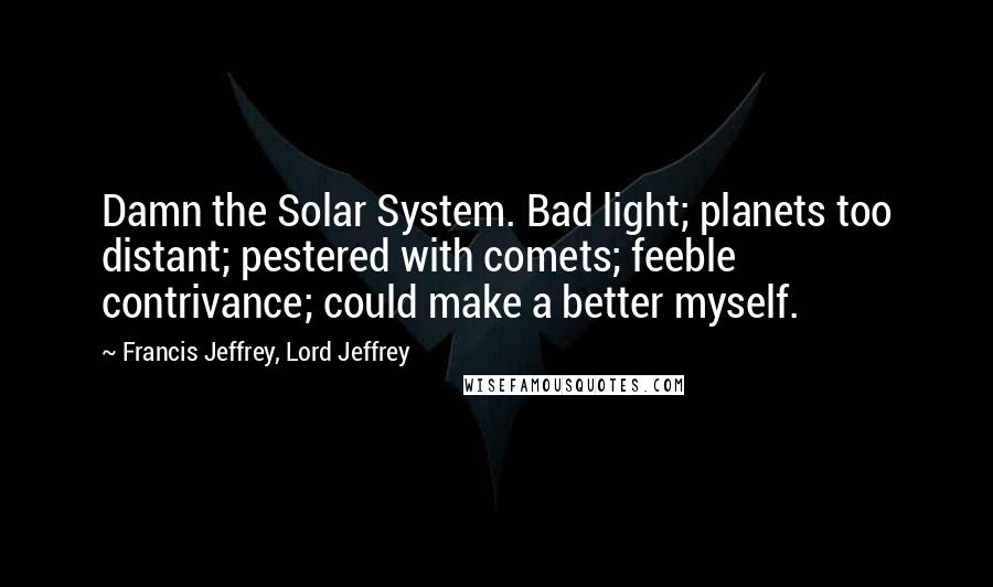 Francis Jeffrey, Lord Jeffrey Quotes: Damn the Solar System. Bad light; planets too distant; pestered with comets; feeble contrivance; could make a better myself.