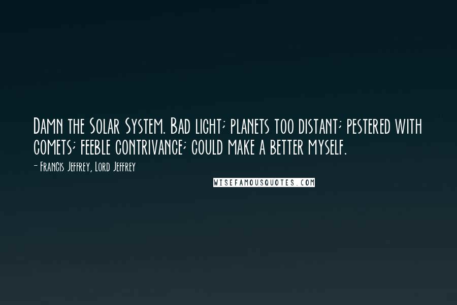 Francis Jeffrey, Lord Jeffrey Quotes: Damn the Solar System. Bad light; planets too distant; pestered with comets; feeble contrivance; could make a better myself.