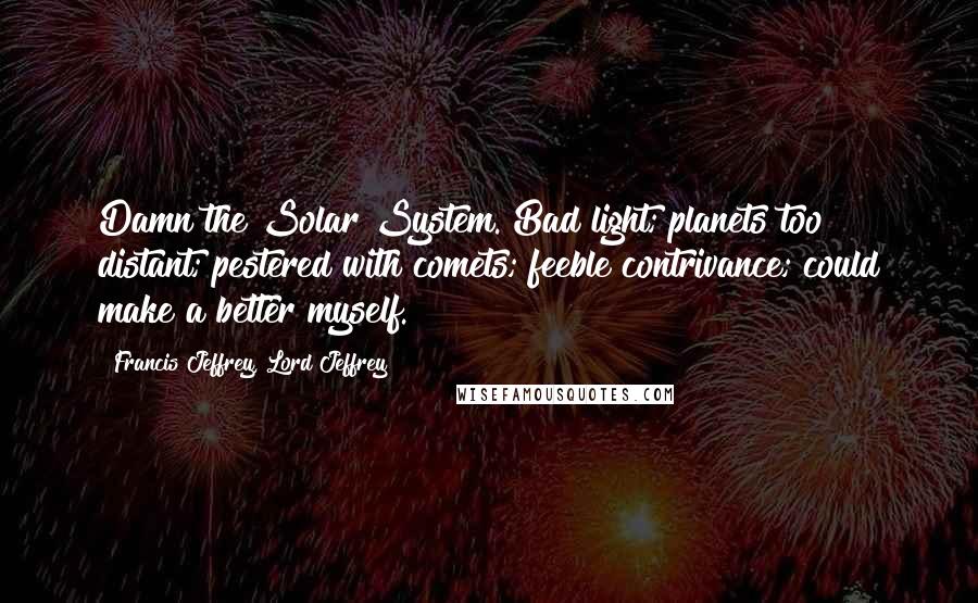 Francis Jeffrey, Lord Jeffrey Quotes: Damn the Solar System. Bad light; planets too distant; pestered with comets; feeble contrivance; could make a better myself.