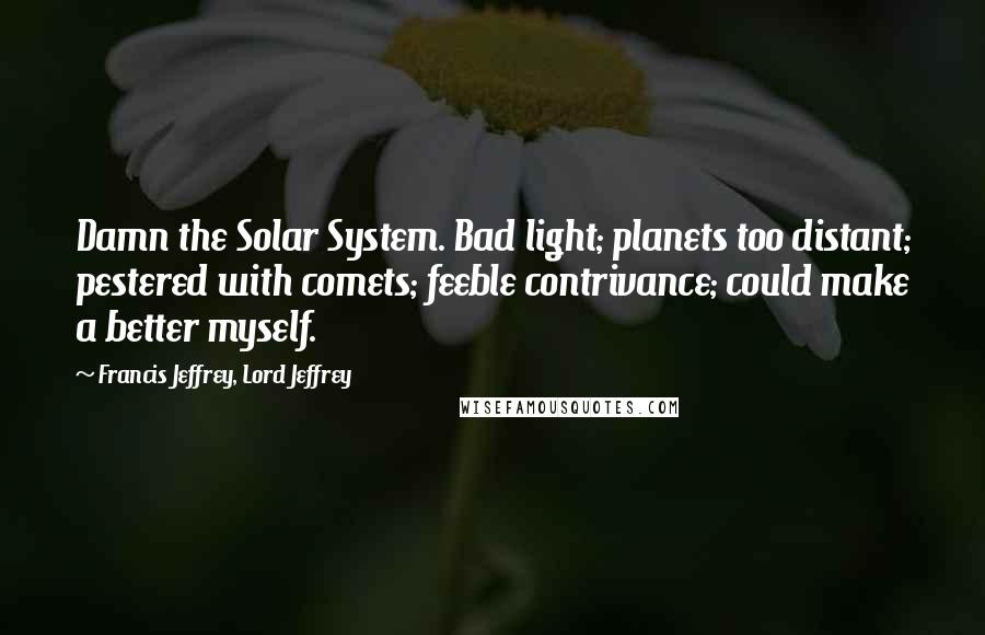 Francis Jeffrey, Lord Jeffrey Quotes: Damn the Solar System. Bad light; planets too distant; pestered with comets; feeble contrivance; could make a better myself.