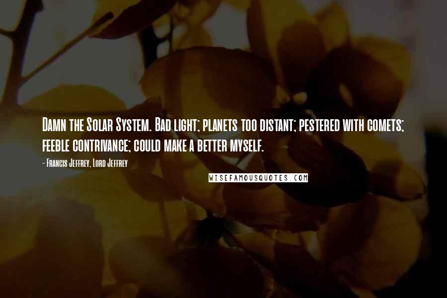 Francis Jeffrey, Lord Jeffrey Quotes: Damn the Solar System. Bad light; planets too distant; pestered with comets; feeble contrivance; could make a better myself.